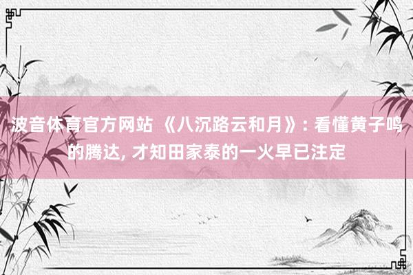 波音体育官方网站 《八沉路云和月》: 看懂黄子鸣的腾达， 才知田家泰的一火早已注定