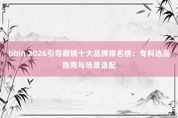 bbin 2026引导眼镜十大品牌排名榜：专科选品指南与场景适配