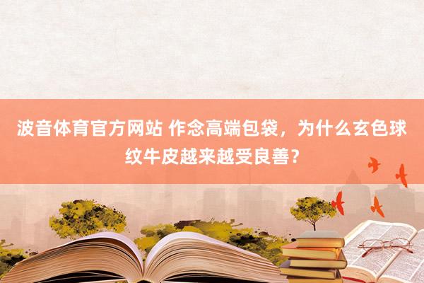 波音体育官方网站 作念高端包袋，为什么玄色球纹牛皮越来越受良善？