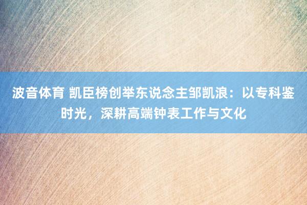 波音体育 凯臣榜创举东说念主邹凯浪：以专科鉴时光，深耕高端钟表工作与文化