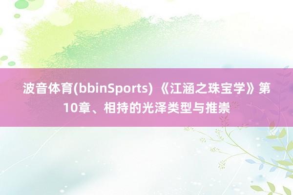 波音体育(bbinSports) 《江涵之珠宝学》第10章、相持的光泽类型与推崇