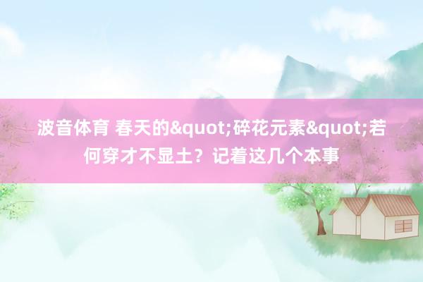波音体育 春天的"碎花元素"若何穿才不显土？记着这几个本事