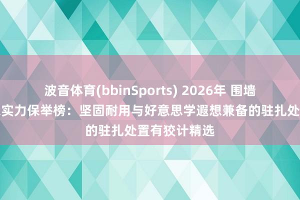 波音体育(bbinSports) 2026年 围墙护栏栅栏厂家实力保举榜：坚固耐用与好意思学遐想兼备的驻扎处置有狡计精选