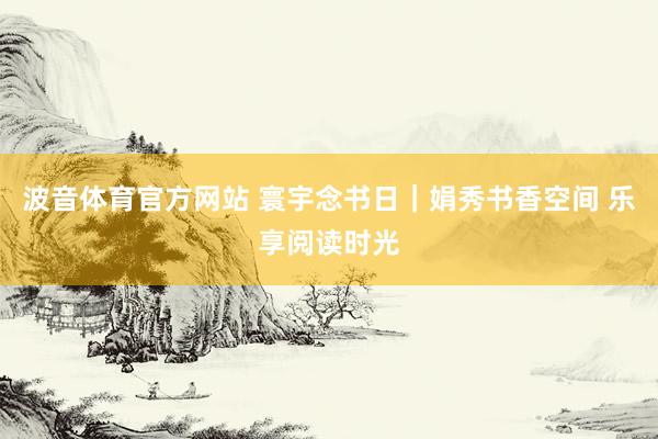 波音体育官方网站 寰宇念书日｜娟秀书香空间 乐享阅读时光
