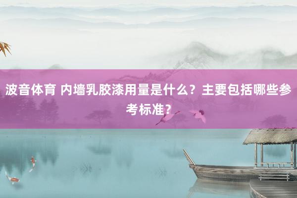 波音体育 内墙乳胶漆用量是什么？主要包括哪些参考标准？