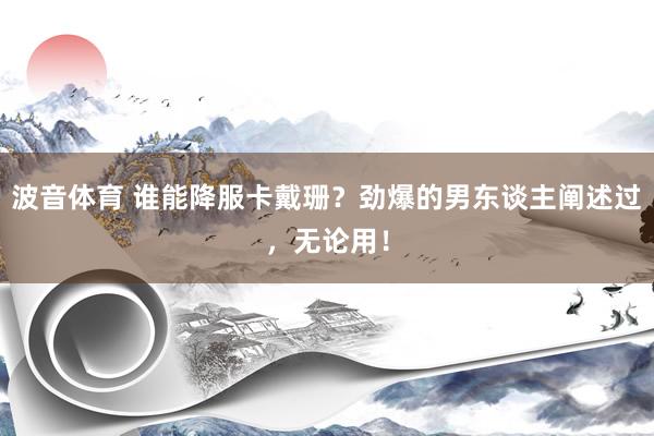波音体育 谁能降服卡戴珊？劲爆的男东谈主阐述过，无论用！