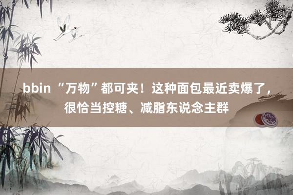 bbin “万物”都可夹！这种面包最近卖爆了，很恰当控糖、减脂东说念主群