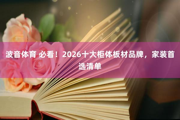 波音体育 必看！2026十大柜体板材品牌，家装首选清单