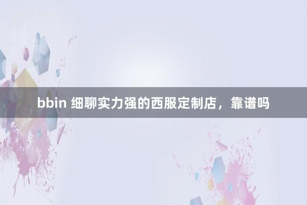 bbin 细聊实力强的西服定制店，靠谱吗