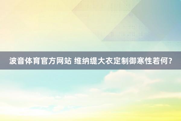 波音体育官方网站 维纳缇大衣定制御寒性若何？