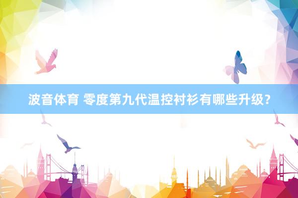 波音体育 零度第九代温控衬衫有哪些升级？