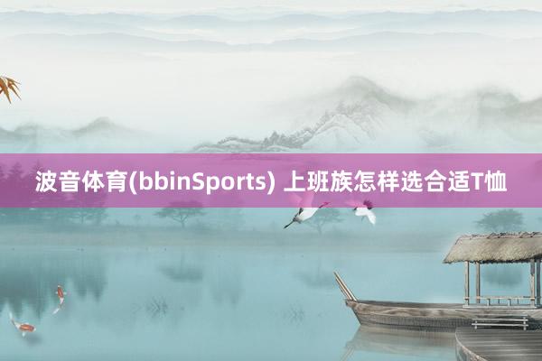 波音体育(bbinSports) 上班族怎样选合适T恤