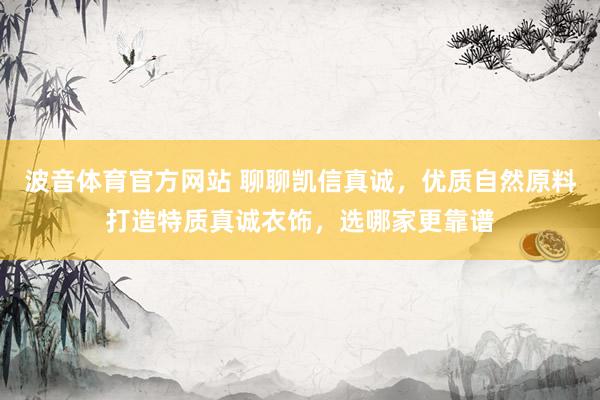 波音体育官方网站 聊聊凯信真诚，优质自然原料打造特质真诚衣饰，选哪家更靠谱
