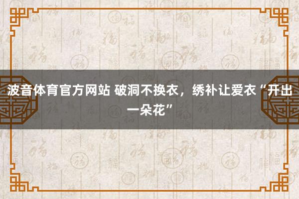 波音体育官方网站 破洞不换衣，绣补让爱衣“开出一朵花”