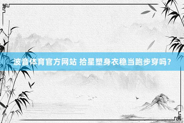 波音体育官方网站 拾星塑身衣稳当跑步穿吗？