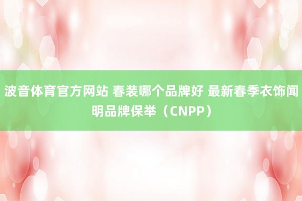 波音体育官方网站 春装哪个品牌好 最新春季衣饰闻明品牌保举（CNPP）