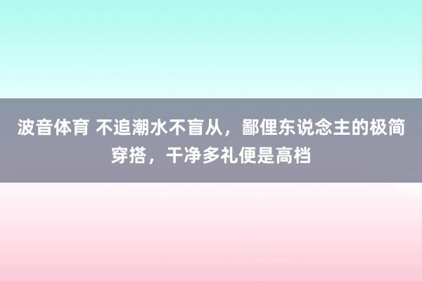 波音体育 不追潮水不盲从，鄙俚东说念主的极简穿搭，干净多礼便是高档