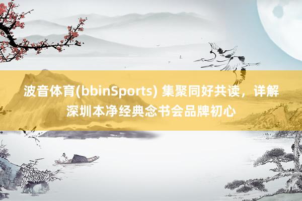 波音体育(bbinSports) 集聚同好共读，详解深圳本净经典念书会品牌初心