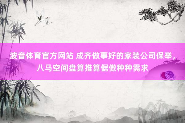 波音体育官方网站 成齐做事好的家装公司保举，八马空间盘算推算倨傲种种需求