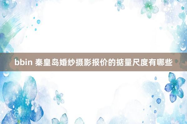 bbin 秦皇岛婚纱摄影报价的掂量尺度有哪些