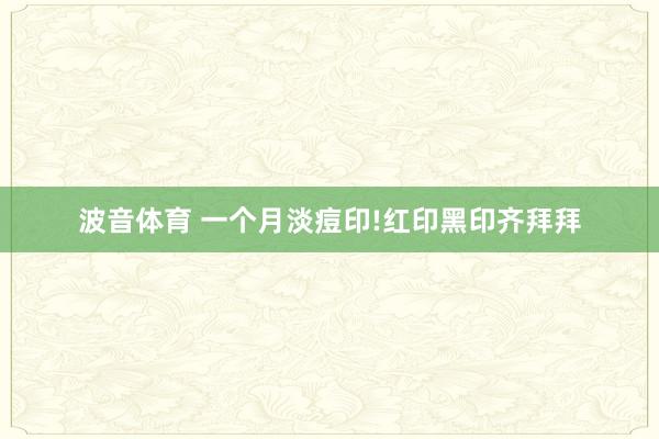波音体育 一个月淡痘印!红印黑印齐拜拜