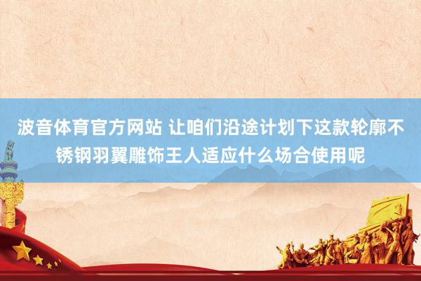 波音体育官方网站 让咱们沿途计划下这款轮廓不锈钢羽翼雕饰王人适应什么场合使用呢