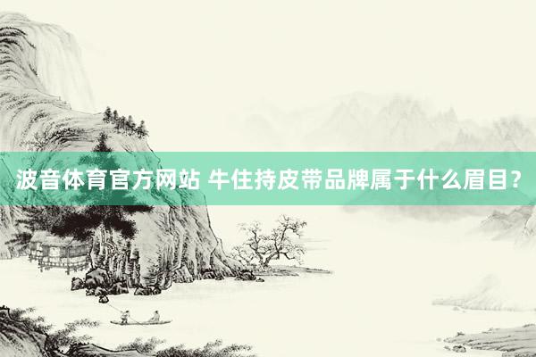 波音体育官方网站 牛住持皮带品牌属于什么眉目？