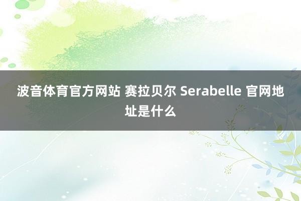 波音体育官方网站 赛拉贝尔 Serabelle 官网地址是什么