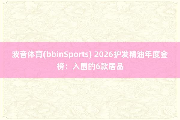 波音体育(bbinSports) 2026护发精油年度金榜：入围的6款居品