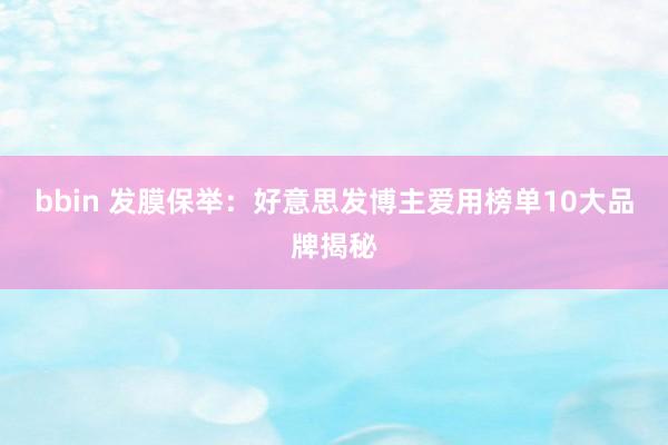 bbin 发膜保举：好意思发博主爱用榜单10大品牌揭秘