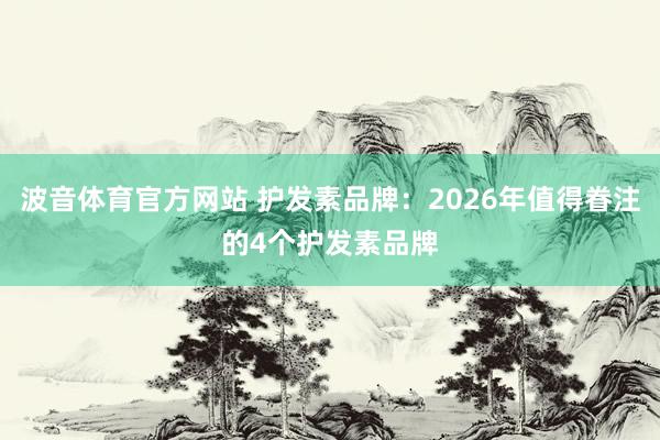 波音体育官方网站 护发素品牌：2026年值得眷注的4个护发素品牌
