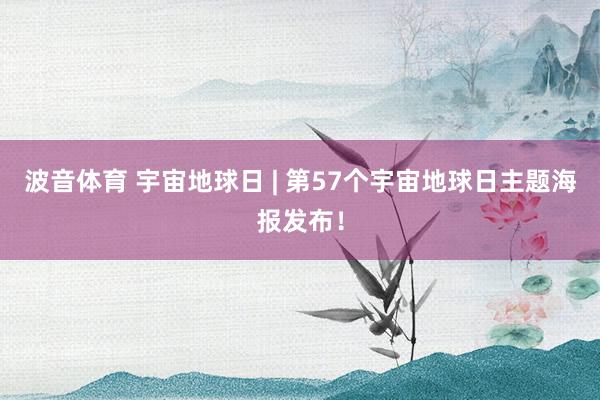 波音体育 宇宙地球日 | 第57个宇宙地球日主题海报发布！