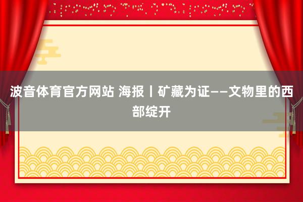 波音体育官方网站 海报丨矿藏为证——文物里的西部绽开