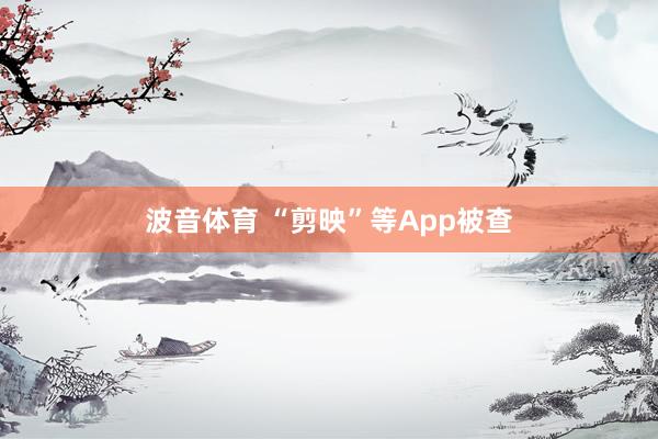 波音体育 “剪映”等App被查