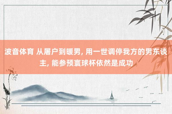 波音体育 从屠户到暖男， 用一世调停我方的男东谈主， 能参预寰球杯依然是成功