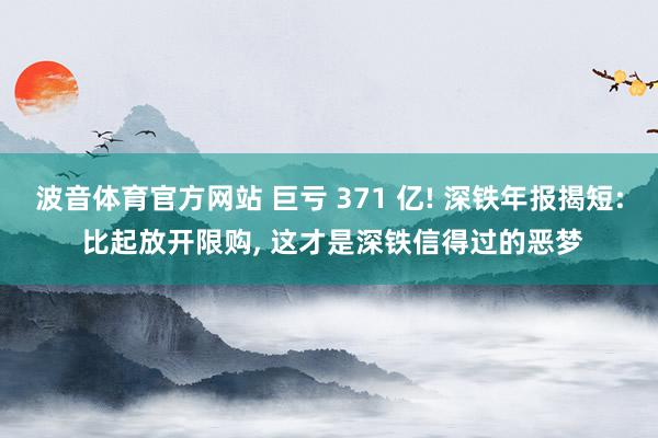 波音体育官方网站 巨亏 371 亿! 深铁年报揭短: 比起放开限购， 这才是深铁信得过的恶梦