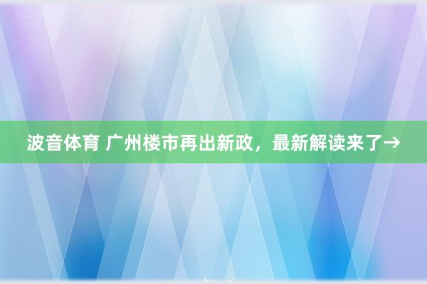 波音体育 广州楼市再出新政，最新解读来了→