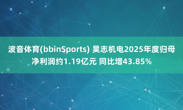 波音体育(bbinSports) 昊志机电2025年度归母净利润约1.19亿元 同比增43.85%