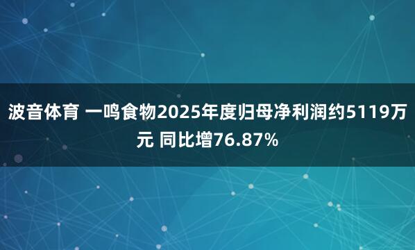 波音体育 一鸣食物2025年度归母净利润约5119万元 同比增76.87%