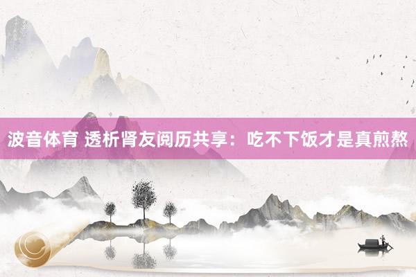 波音体育 透析肾友阅历共享：吃不下饭才是真煎熬