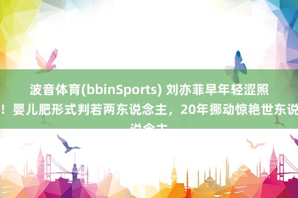 波音体育(bbinSports) 刘亦菲早年轻涩照曝光！婴儿肥形式判若两东说念主，20年挪动惊艳世东说念主