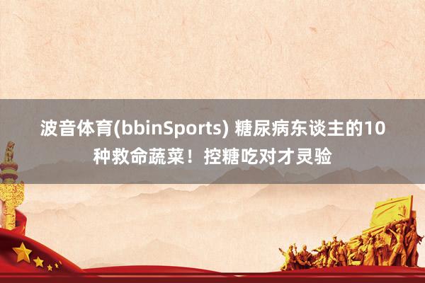 波音体育(bbinSports) 糖尿病东谈主的10种救命蔬菜！控糖吃对才灵验