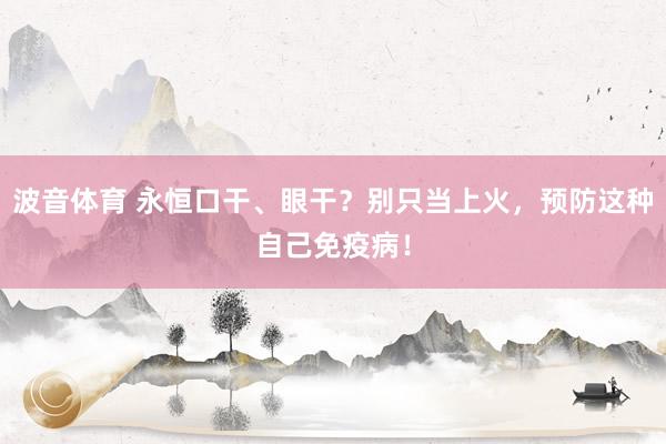 波音体育 永恒口干、眼干？别只当上火，预防这种自己免疫病！