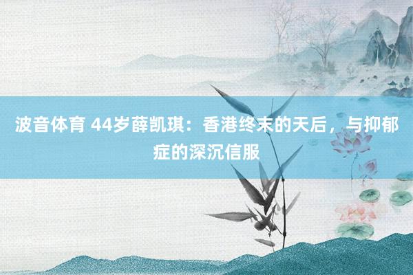 波音体育 44岁薛凯琪：香港终末的天后，与抑郁症的深沉信服