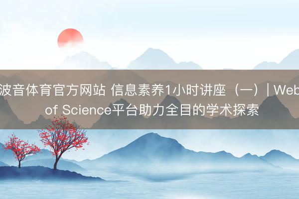 波音体育官方网站 信息素养1小时讲座（一）| Web of Science平台助力全目的学术探索