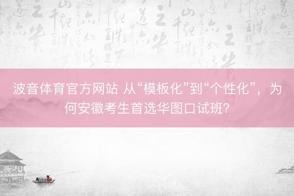 波音体育官方网站 从“模板化”到“个性化”，为何安徽考生首选华图口试班？