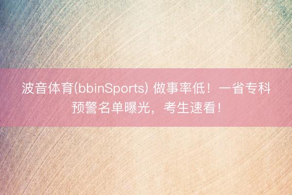 波音体育(bbinSports) 做事率低！一省专科预警名单曝光，考生速看！