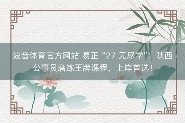 波音体育官方网站 易正 “27 无尽学”：陕西公事员磨练王牌课程，上岸首选！