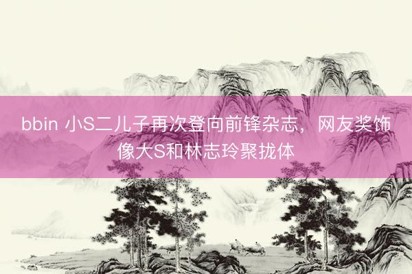 bbin 小S二儿子再次登向前锋杂志，网友奖饰像大S和林志玲聚拢体