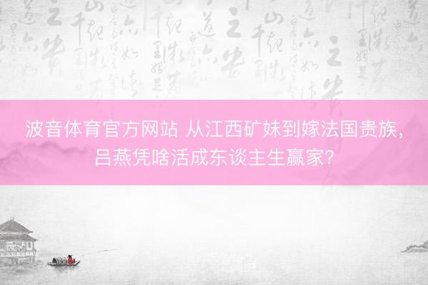 波音体育官方网站 从江西矿妹到嫁法国贵族，吕燕凭啥活成东谈主生赢家？